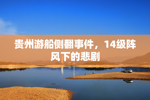 贵州游船侧翻事件，14级阵风下的悲剧