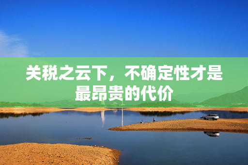 关税之云下，不确定性才是最昂贵的代价