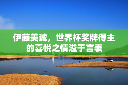 伊藤美诚，世界杯奖牌得主的喜悦之情溢于言表