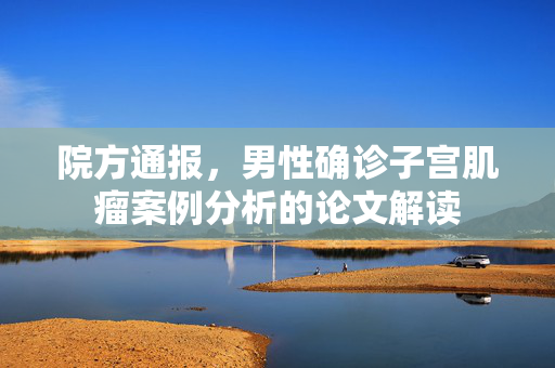 院方通报，男性确诊子宫肌瘤案例分析的论文解读