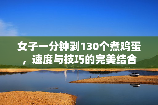 女子一分钟剥130个煮鸡蛋，速度与技巧的完美结合