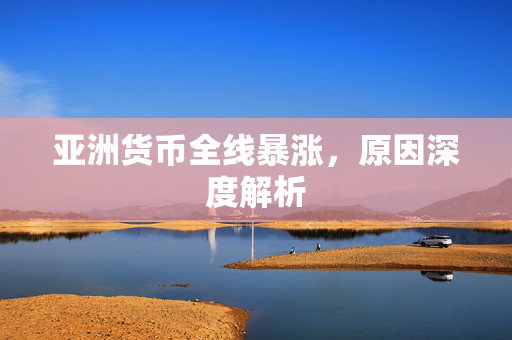 亚洲货币全线暴涨，原因深度解析