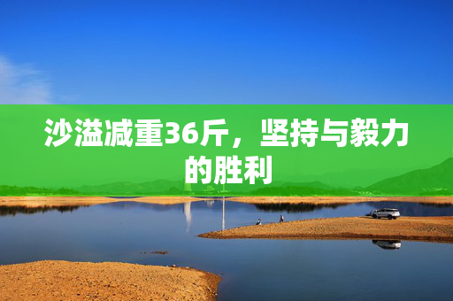 沙溢减重36斤，坚持与毅力的胜利