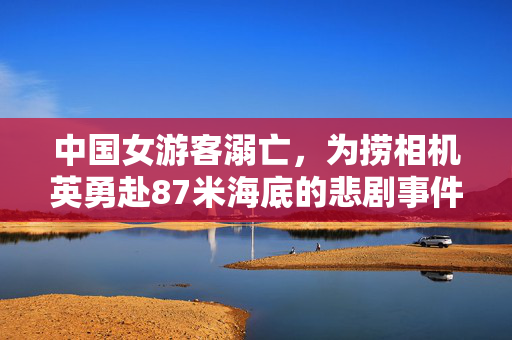中国女游客溺亡，为捞相机英勇赴87米海底的悲剧事件