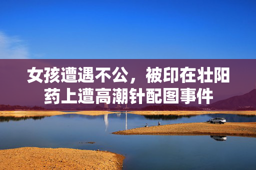 女孩遭遇不公，被印在壮阳药上遭高潮针配图事件