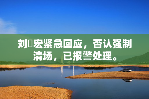 刘畊宏紧急回应，否认强制清场，已报警处理。